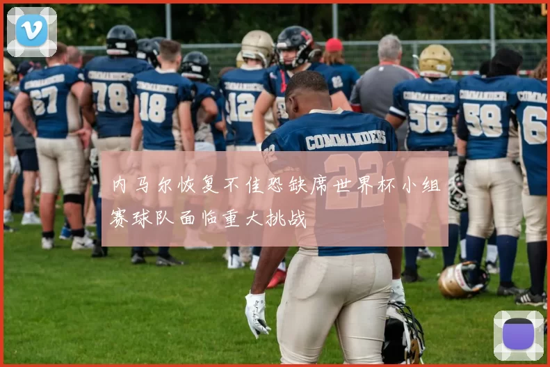 内马尔恢复不佳恐缺席世界杯小组赛球队面临重大挑战