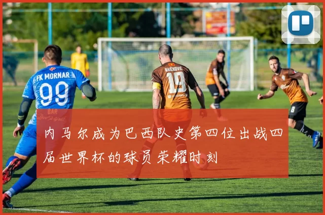 内马尔成为巴西队史第四位出战四届世界杯的球员荣耀时刻