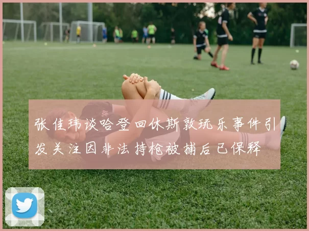 张佳玮谈哈登回休斯敦玩乐事件引发关注因非法持枪被捕后已保释