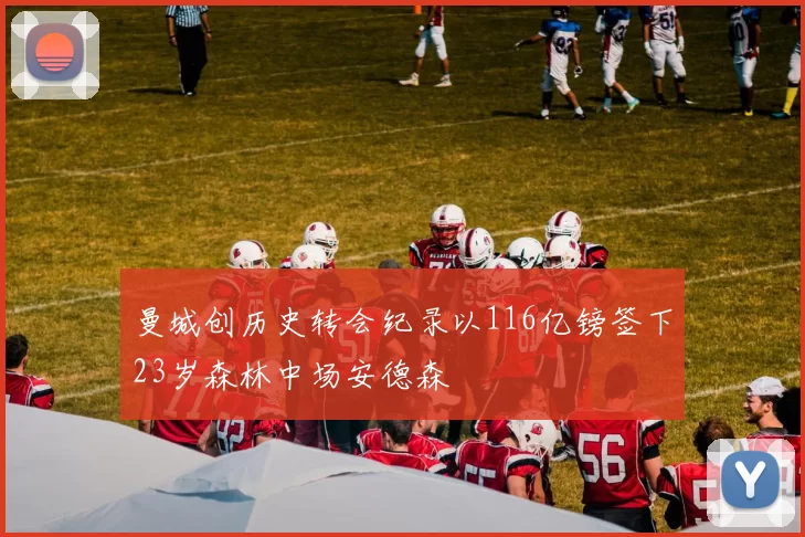 曼城创历史转会纪录以116亿镑签下23岁森林中场安德森