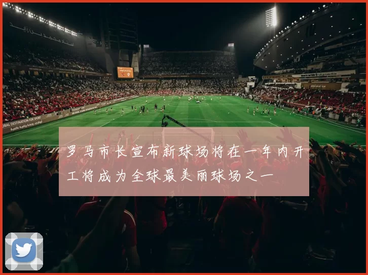 罗马市长宣布新球场将在一年内开工将成为全球最美丽球场之一
