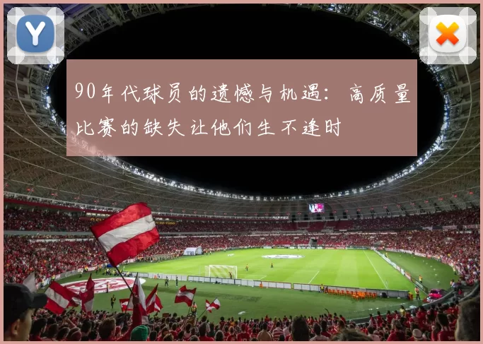 90年代球员的遗憾与机遇：高质量比赛的缺失让他们生不逢时