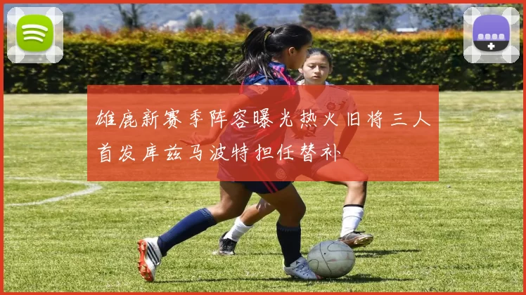 雄鹿新赛季阵容曝光热火旧将三人首发库兹马波特担任替补