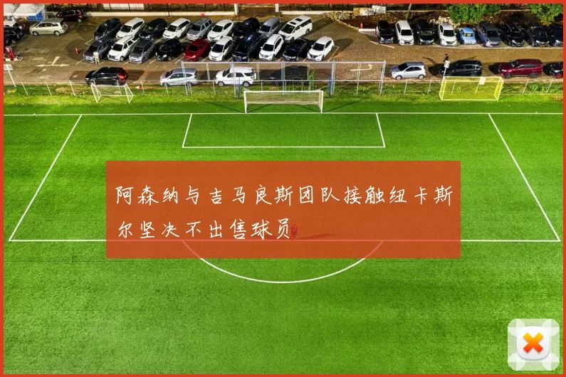 阿森纳与吉马良斯团队接触纽卡斯尔坚决不出售球员