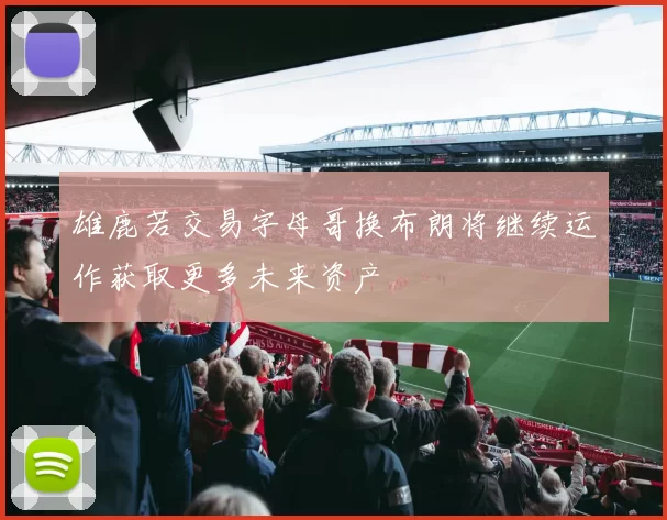 雄鹿若交易字母哥换布朗将继续运作获取更多未来资产