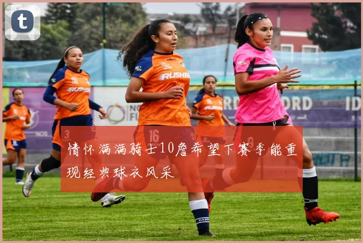 情怀满满骑士10詹希望下赛季能重现经典球衣风采