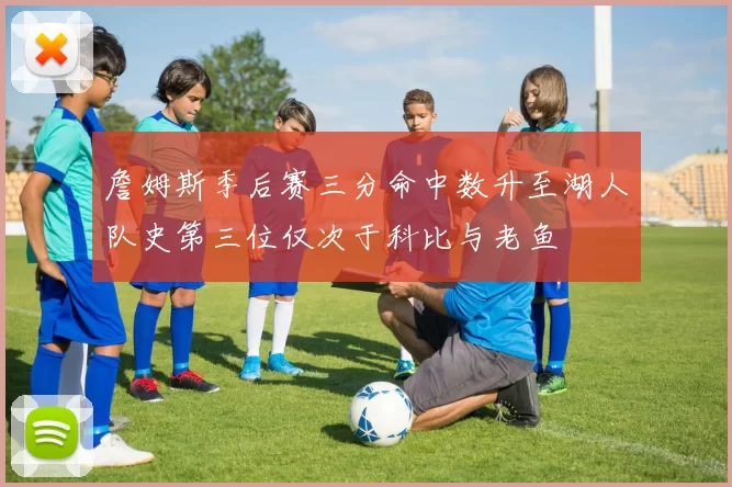 詹姆斯季后赛三分命中数升至湖人队史第三位仅次于科比与老鱼