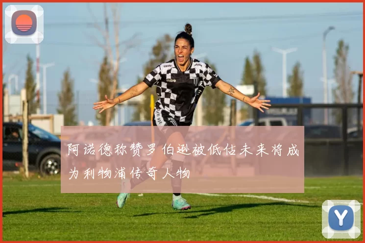 阿诺德称赞罗伯逊被低估未来将成为利物浦传奇人物